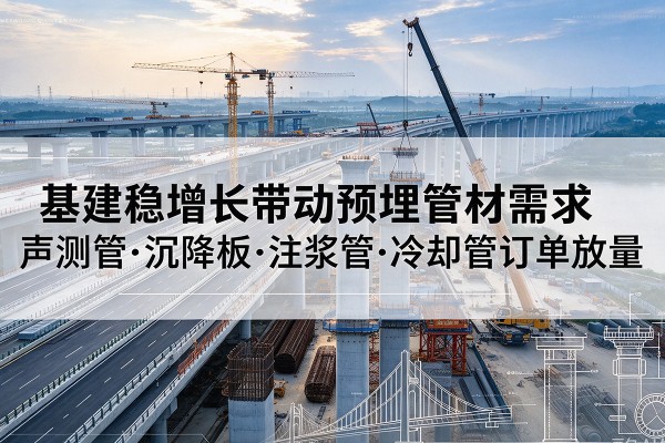 科尔沁左翼后旗基建稳增长带动预埋监测管材需求,声测管、沉降板、注浆管订单持续放量